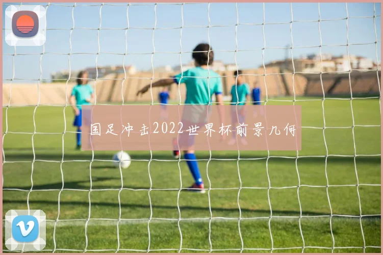 国足冲击2022世界杯前景几何