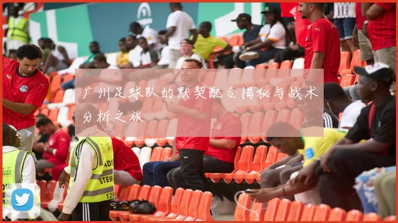 广州足球队的默契配合揭秘与战术分析之旅