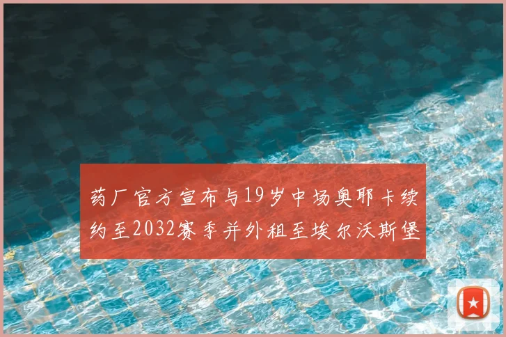 药厂官方宣布与19岁中场奥耶卡续约至2032赛季并外租至埃尔沃斯堡