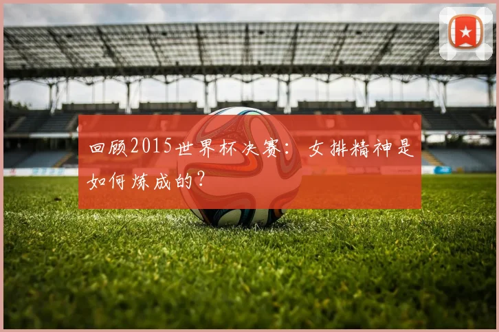 回顾2015世界杯决赛:女排精神是如何炼成的?