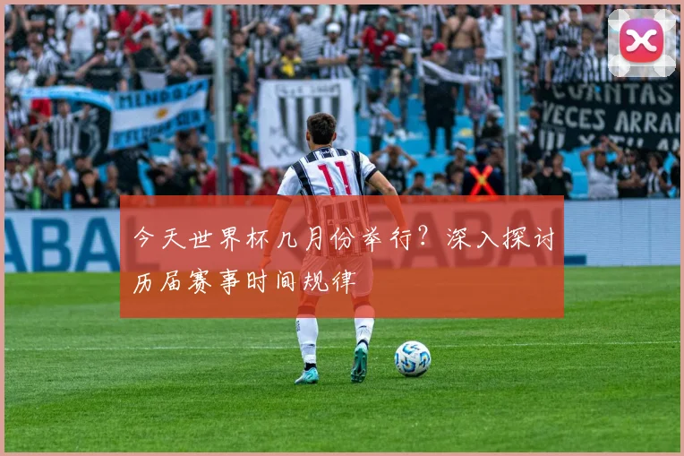 今天世界杯几月份举行?深入探讨历届赛事时间规律