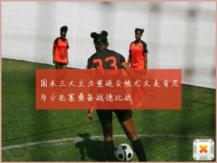 国米三大主力重返合练尤文麦肯尼与小孔塞桑备战德比战