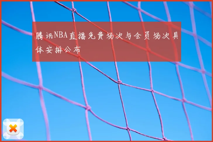 腾讯NBA直播免费场次与会员场次具体安排公布
