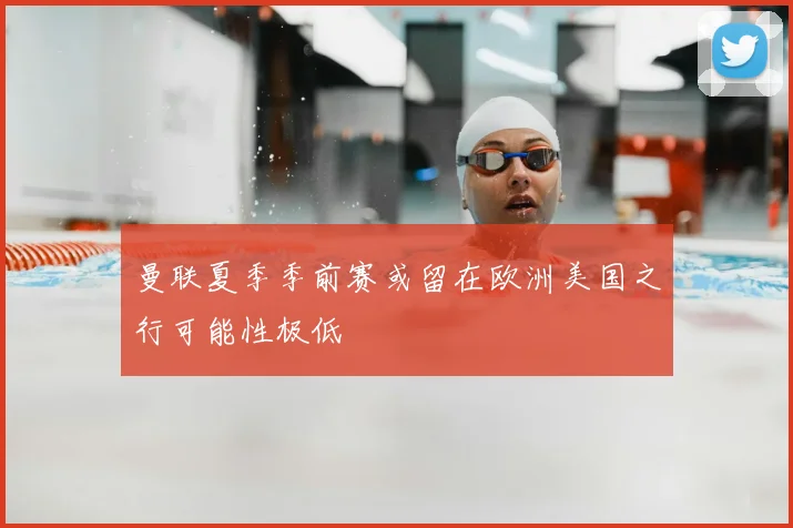 曼联夏季季前赛或留在欧洲美国之行可能性极低