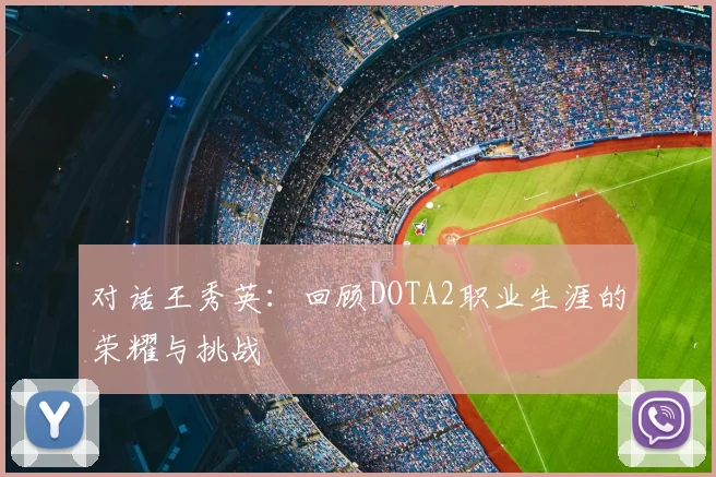 对话王秀英:回顾DOTA2职业生涯的荣耀与挑战