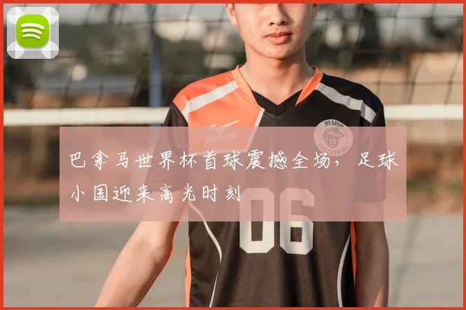 巴拿马世界杯首球震撼全场,足球小国迎来高光时刻