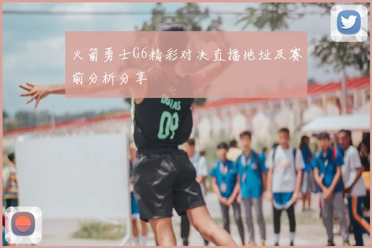 火箭勇士G6精彩对决直播地址及赛前分析分享