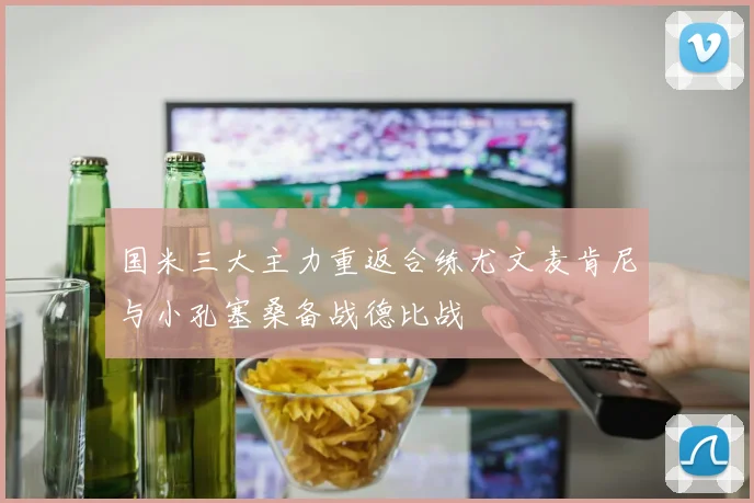 国米三大主力重返合练尤文麦肯尼与小孔塞桑备战德比战