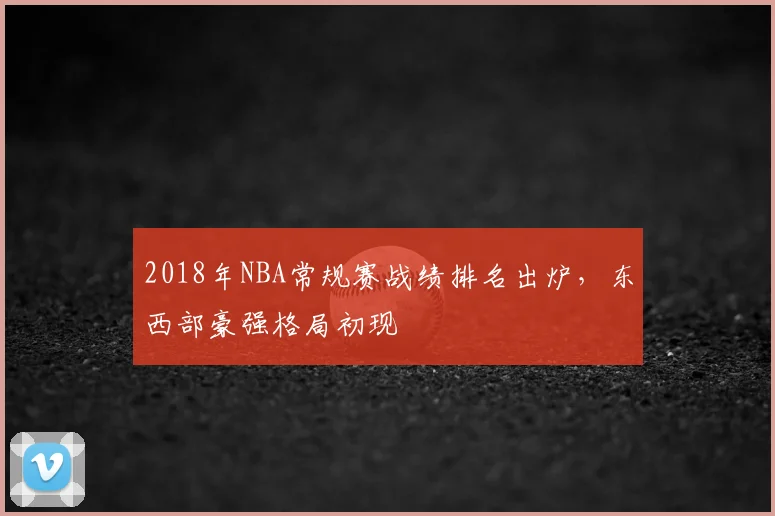 2018年NBA常规赛战绩排名出炉,东西部豪强格局初现