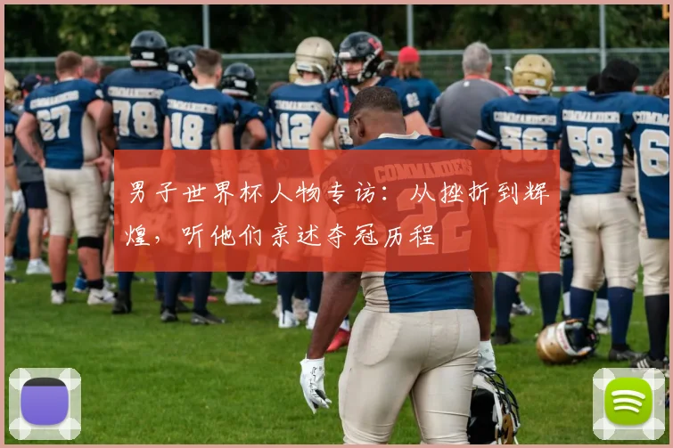 男子世界杯人物专访:从挫折到辉煌,听他们亲述夺冠历程