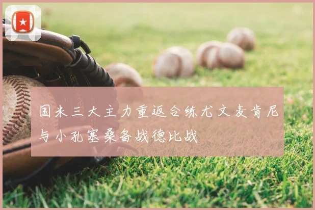 国米三大主力重返合练尤文麦肯尼与小孔塞桑备战德比战
