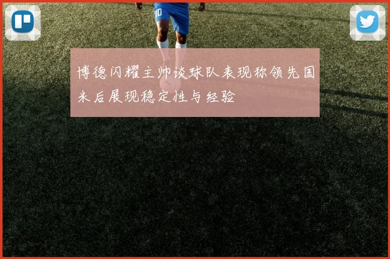 博德闪耀主帅谈球队表现称领先国米后展现稳定性与经验