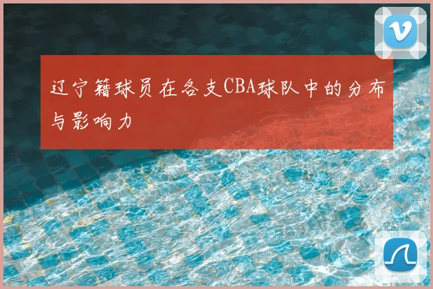 辽宁籍球员在各支CBA球队中的分布与影响力
