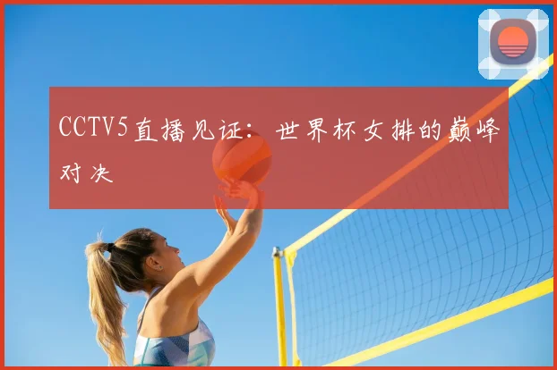 CCTV5直播见证:世界杯女排的巅峰对决