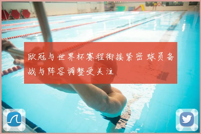 欧冠与世界杯赛程衔接紧密 球员备战与阵容调整受关注