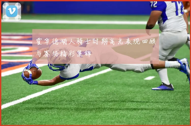 霍华德湖人骑士时期高光表现回顾与赛场精彩集锦