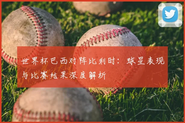 世界杯巴西对阵比利时:球星表现与比赛结果深度解析