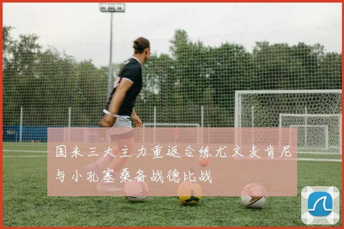 国米三大主力重返合练尤文麦肯尼与小孔塞桑备战德比战