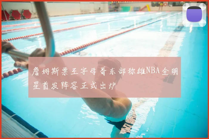 詹姆斯票王字母哥东部称雄NBA全明星首发阵容正式出炉