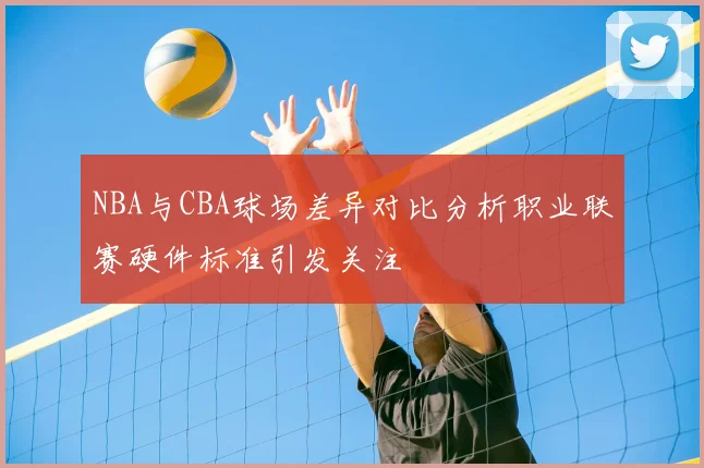 NBA与CBA球场差异对比分析职业联赛硬件标准引发关注