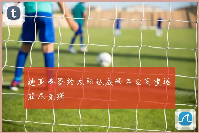 迪亚洛签约太阳达成两年合同重返菲尼克斯