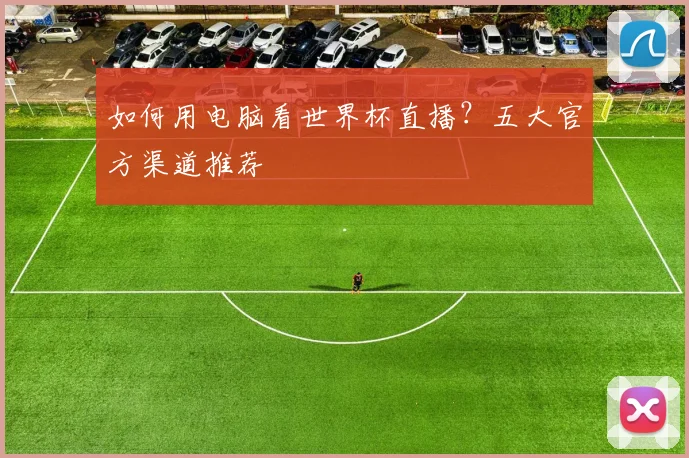 如何用电脑看世界杯直播？五大官方渠道推荐