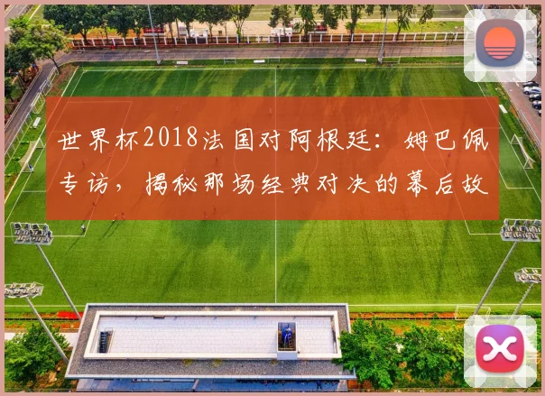世界杯2018法国对阿根廷：姆巴佩专访，揭秘那场经典对决的幕后故事