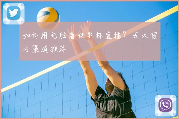 如何用电脑看世界杯直播?五大官方渠道推荐