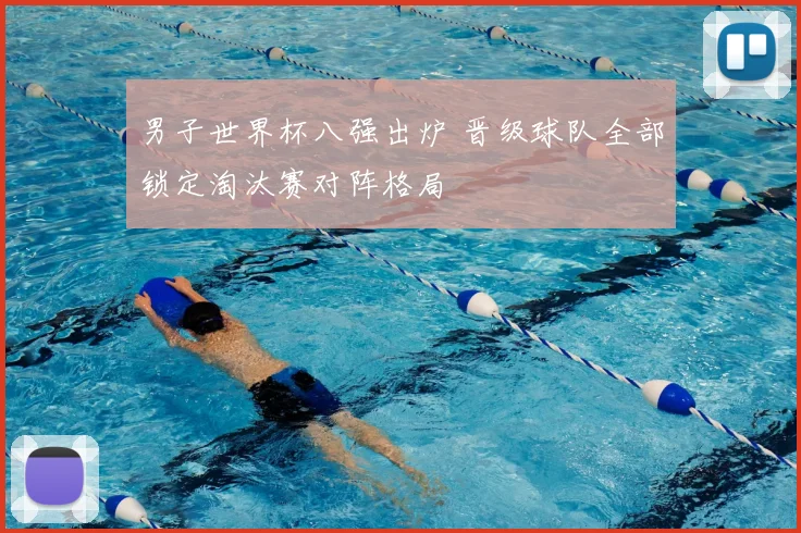 男子世界杯八强出炉 晋级球队全部锁定淘汰赛对阵格局