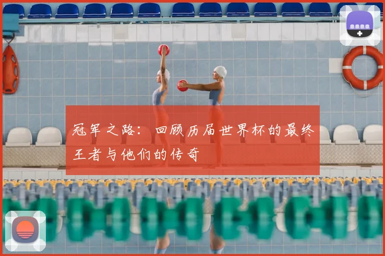 冠军之路:回顾历届世界杯的最终王者与他们的传奇