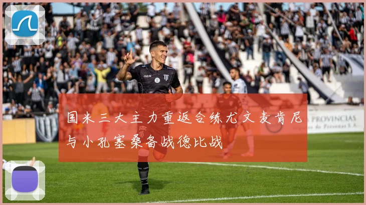 国米三大主力重返合练尤文麦肯尼与小孔塞桑备战德比战