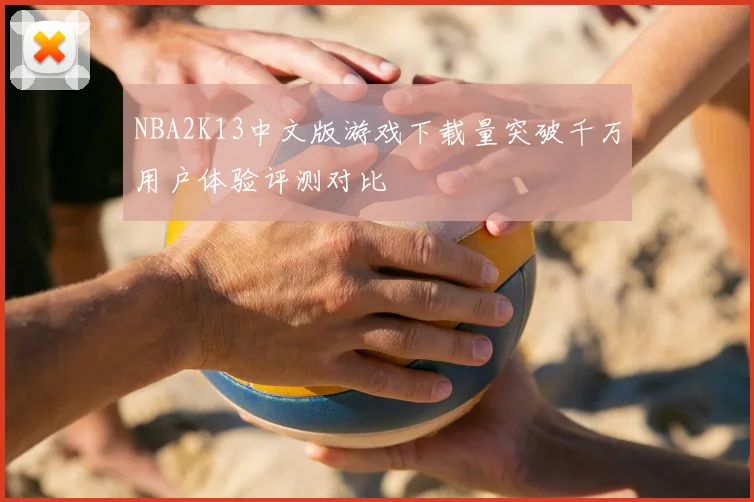 NBA2K13中文版游戏下载量突破千万用户体验评测对比