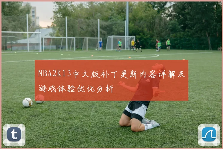 NBA2K13中文版补丁更新内容详解及游戏体验优化分析