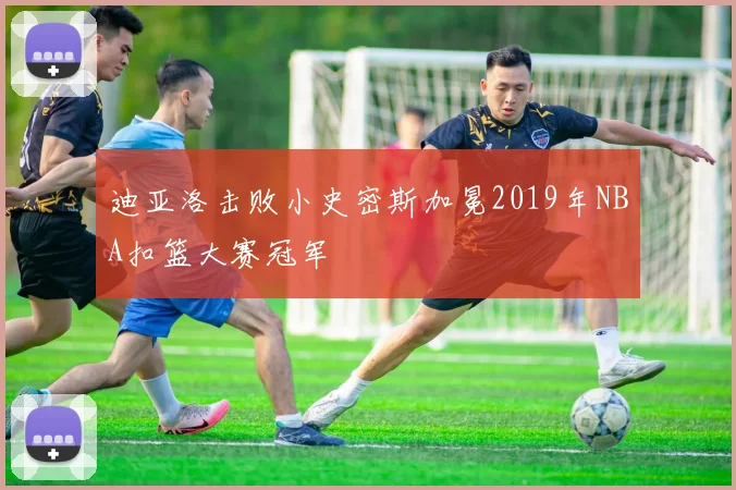 迪亚洛击败小史密斯加冕2019年NBA扣篮大赛冠军