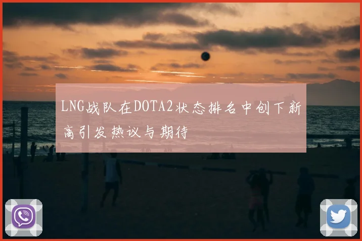 LNG战队在DOTA2状态排名中创下新高引发热议与期待