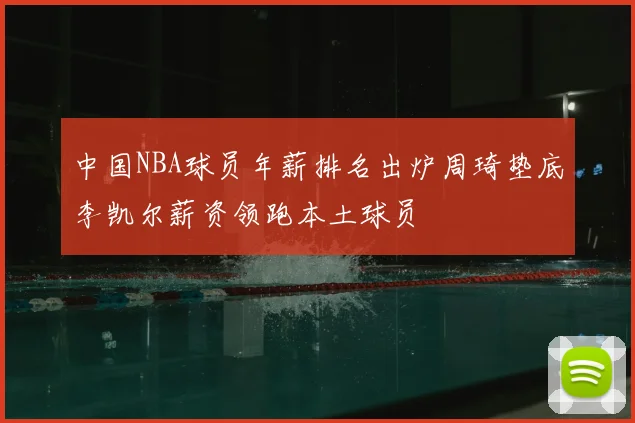 中国NBA球员年薪排名出炉周琦垫底李凯尔薪资领跑本土球员