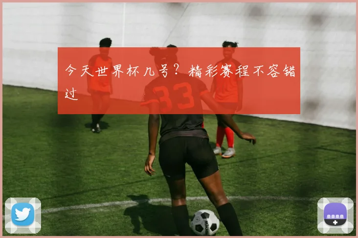 今天世界杯几号?精彩赛程不容错过