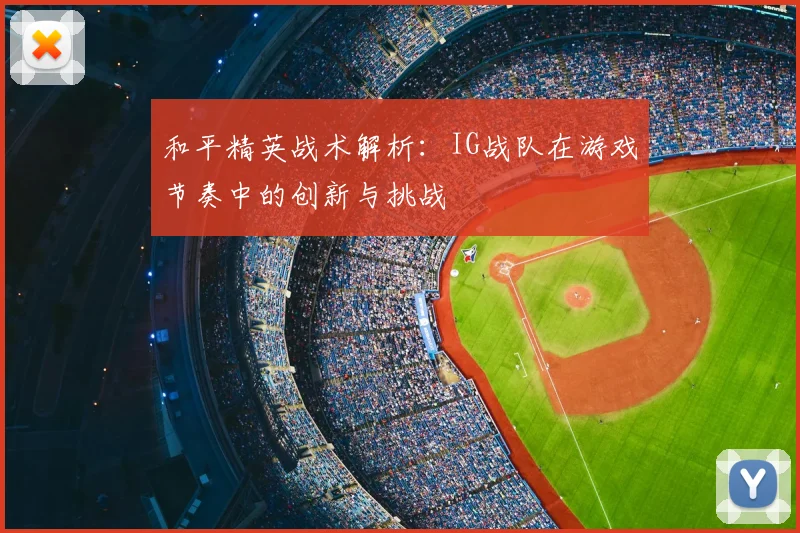 和平精英战术解析:IG战队在游戏节奏中的创新与挑战