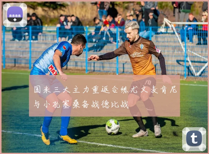 国米三大主力重返合练尤文麦肯尼与小孔塞桑备战德比战