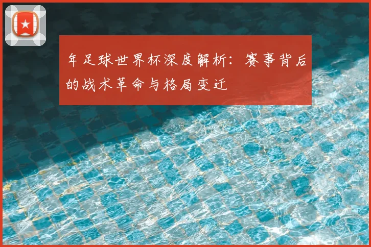 年足球世界杯深度解析：赛事背后的战术革命与格局变迁