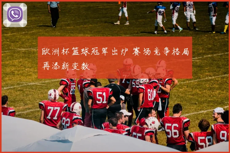 欧洲杯篮球冠军出炉 赛场竞争格局再添新变数