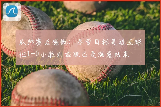 瓜帅赛后感慨：尽管目标是进五球但1-0小胜利兹联已是满意结果