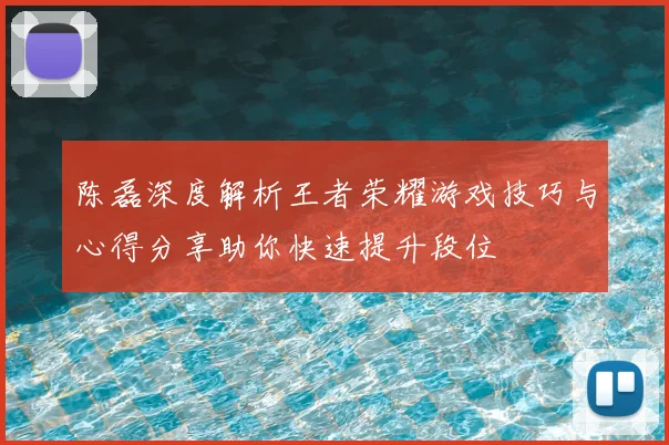 陈磊深度解析王者荣耀游戏技巧与心得分享助你快速提升段位