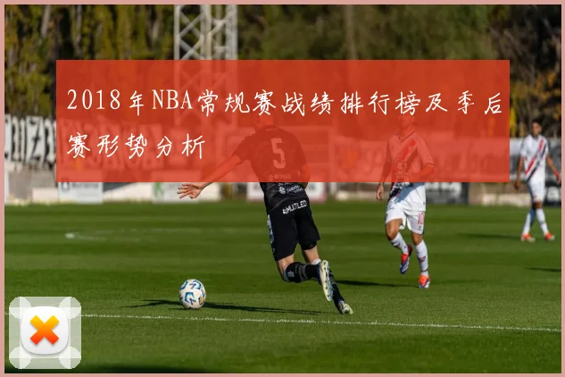 2018年NBA常规赛战绩排行榜及季后赛形势分析