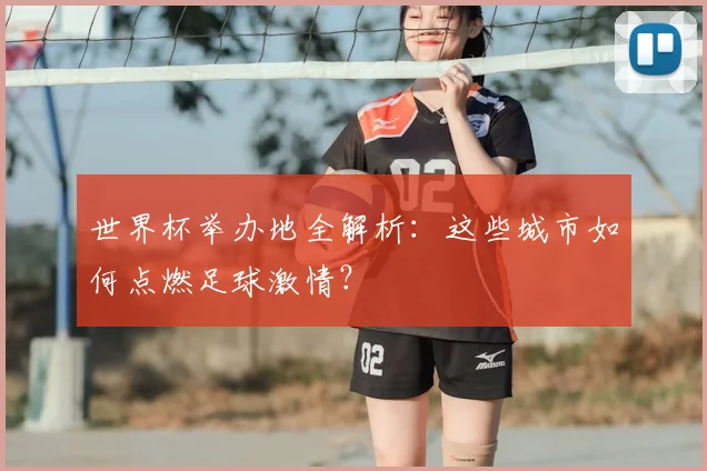 世界杯举办地全解析:这些城市如何点燃足球激情?