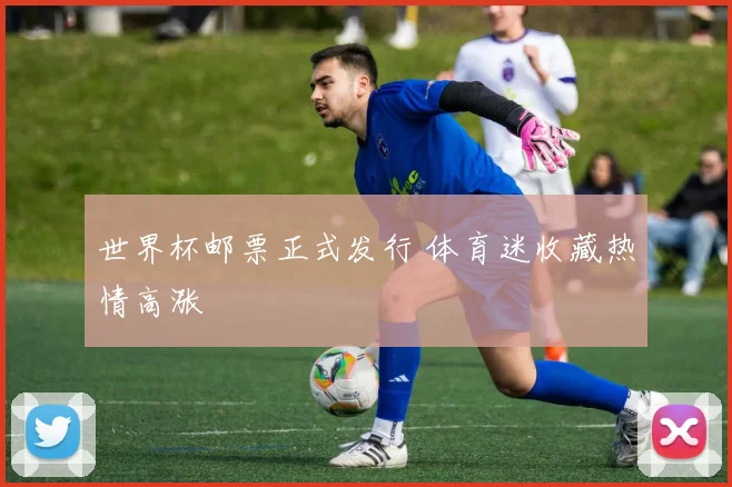 世界杯邮票正式发行 体育迷收藏热情高涨