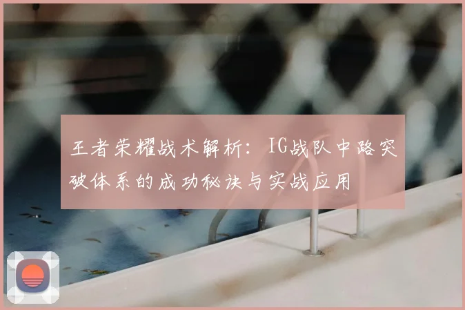 王者荣耀战术解析:IG战队中路突破体系的成功秘诀与实战应用